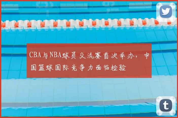 CBA与NBA球员交流赛首次举办，中国篮球国际竞争力面临检验
