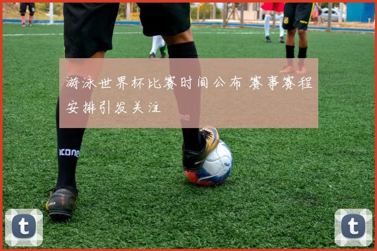游泳世界杯比赛时间公布 赛事赛程安排引发关注