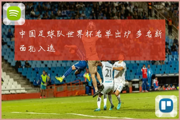 中国足球队世界杯名单出炉 多名新面孔入选