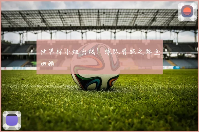 世界杯小组出线!球队晋级之路全回顾
