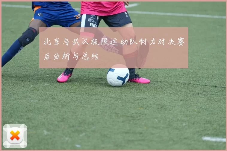 北京与武汉极限运动队耐力对决赛后分析与总结