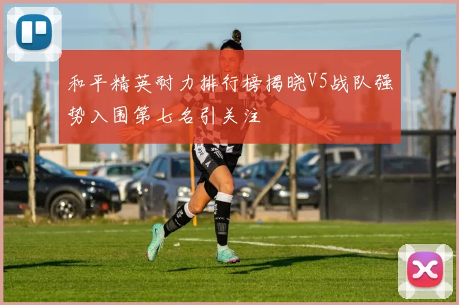 和平精英耐力排行榜揭晓V5战队强势入围第七名引关注