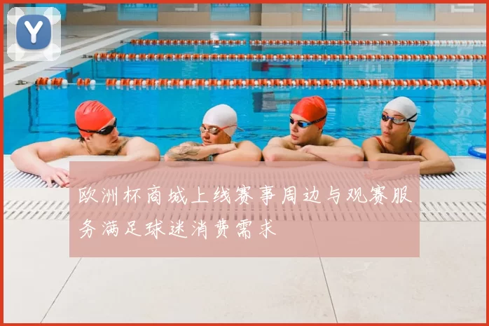 欧洲杯商城上线赛事周边与观赛服务满足球迷消费需求