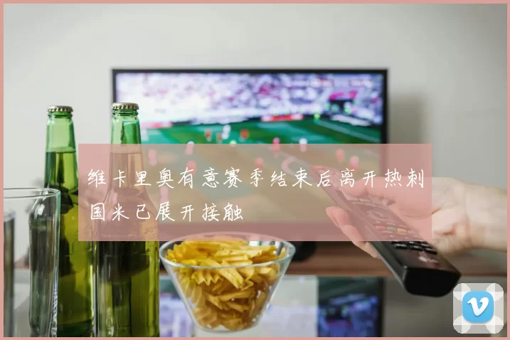 维卡里奥有意赛季结束后离开热刺国米已展开接触