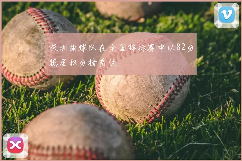 深圳排球队在全国锦标赛中以82分稳居积分榜首位