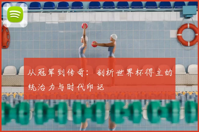 从冠军到传奇：剖析世界杯得主的统治力与时代印记