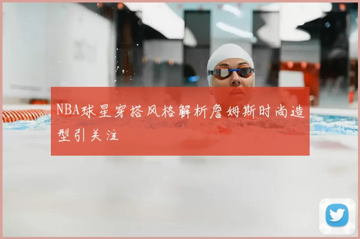 NBA球星穿搭风格解析詹姆斯时尚造型引关注