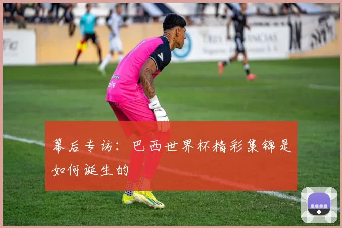 幕后专访:巴西世界杯精彩集锦是如何诞生的