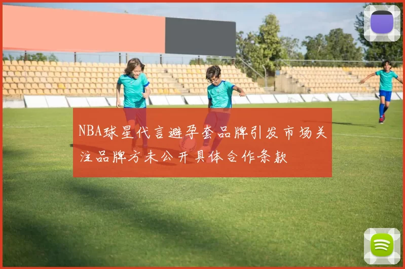 NBA球星代言避孕套品牌引发市场关注品牌方未公开具体合作条款