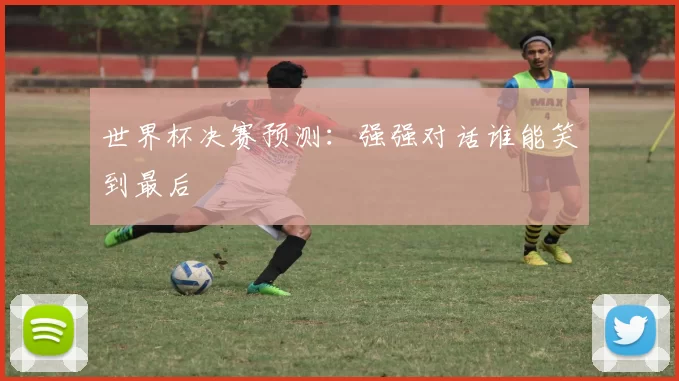 世界杯决赛预测：强强对话谁能笑到最后