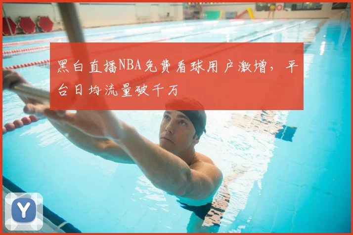 黑白直播NBA免费看球用户激增,平台日均流量破千万