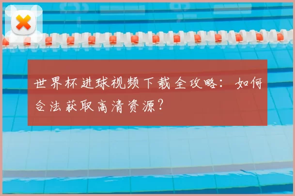 世界杯进球视频下载全攻略:如何合法获取高清资源?