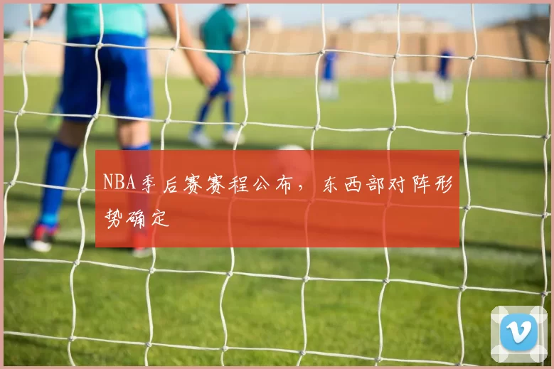 NBA季后赛赛程公布,东西部对阵形势确定