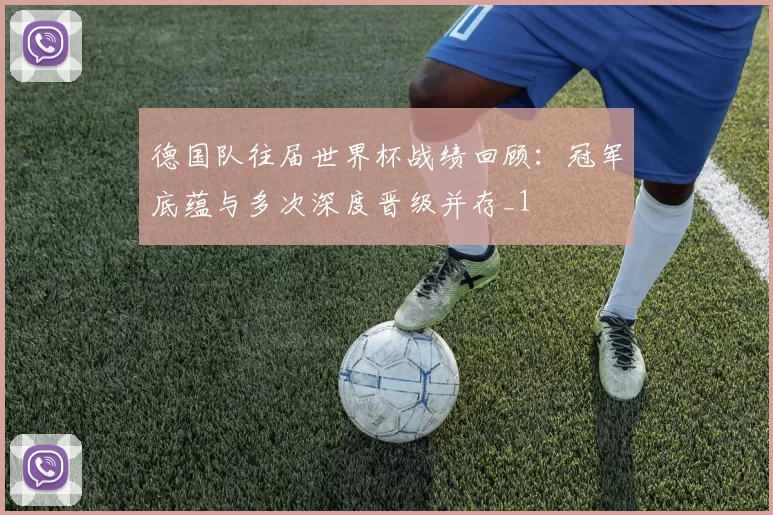 德国队往届世界杯战绩回顾：冠军底蕴与多次深度晋级并存_1