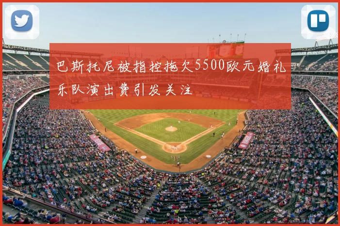 巴斯托尼被指控拖欠5500欧元婚礼乐队演出费引发关注