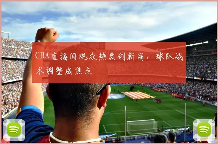 CBA直播间观众热度创新高，球队战术调整成焦点