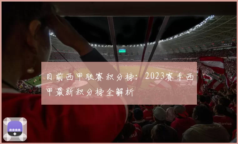 目前西甲联赛积分榜:2023赛季西甲最新积分榜全解析