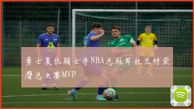 勇士复仇骑士夺NBA总冠军杜兰特荣膺总决赛MVP