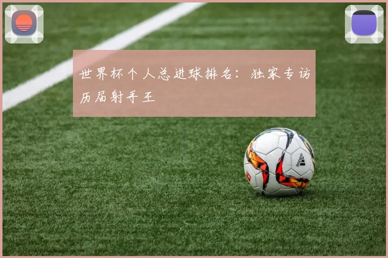 世界杯个人总进球排名：独家专访历届射手王