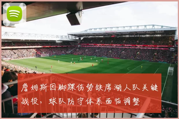 詹姆斯因脚踝伤势缺席湖人队关键战役,球队防守体系面临调整