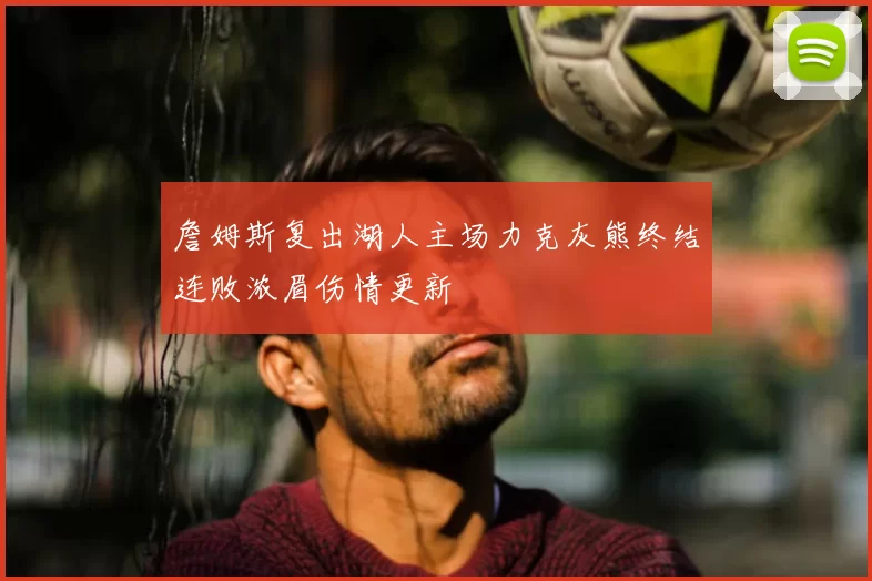 詹姆斯复出湖人主场力克灰熊终结连败浓眉伤情更新