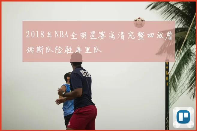 2018年NBA全明星赛高清完整回放詹姆斯队险胜库里队