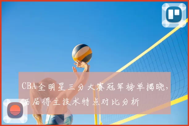 CBA全明星三分大赛冠军榜单揭晓,历届得主技术特点对比分析