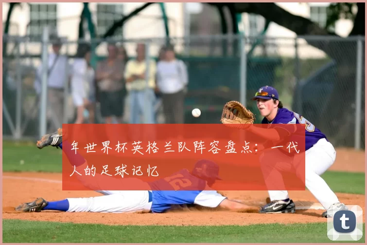 年世界杯英格兰队阵容盘点:一代人的足球记忆