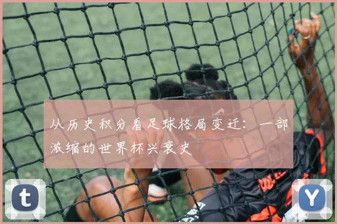 从历史积分看足球格局变迁:一部浓缩的世界杯兴衰史