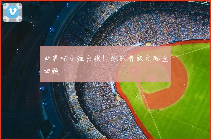 世界杯小组出线！球队晋级之路全回顾