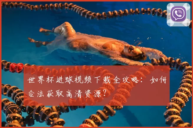 世界杯进球视频下载全攻略:如何合法获取高清资源?