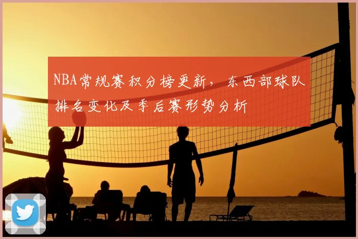 NBA常规赛积分榜更新，东西部球队排名变化及季后赛形势分析