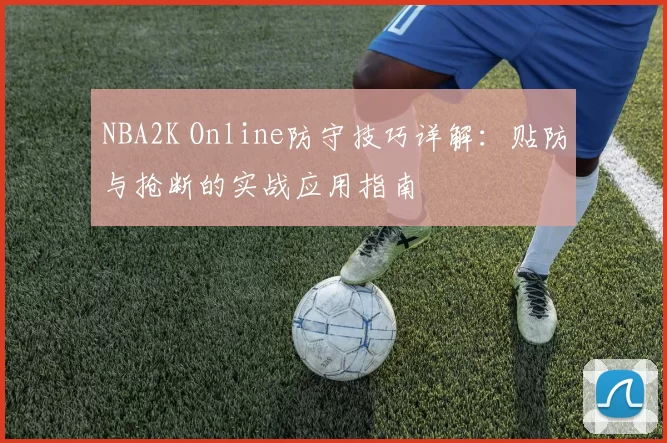 NBA2K Online防守技巧详解:贴防与抢断的实战应用指南