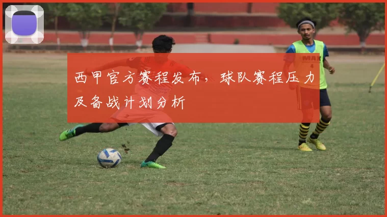 西甲官方赛程发布,球队赛程压力及备战计划分析