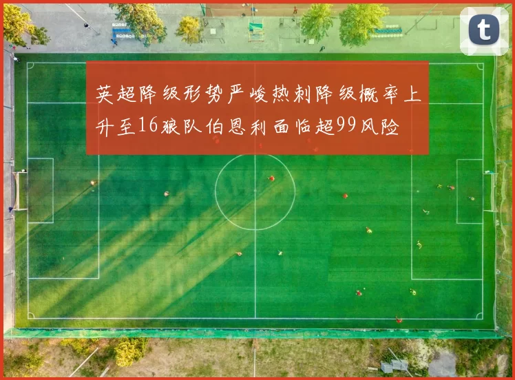英超降级形势严峻热刺降级概率上升至16狼队伯恩利面临超99风险