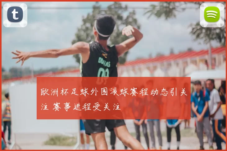 欧洲杯足球外围滚球赛程动态引关注 赛事进程受关注