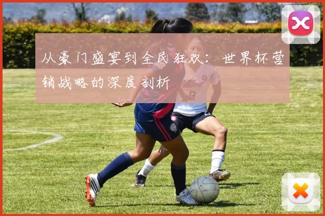 从豪门盛宴到全民狂欢:世界杯营销战略的深度剖析