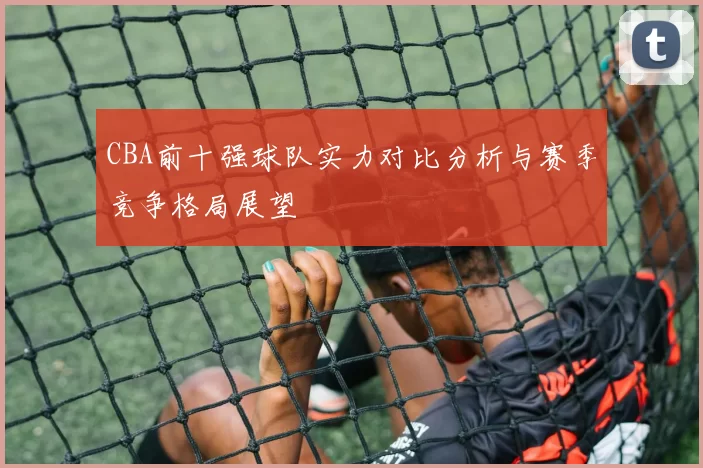 CBA前十强球队实力对比分析与赛季竞争格局展望