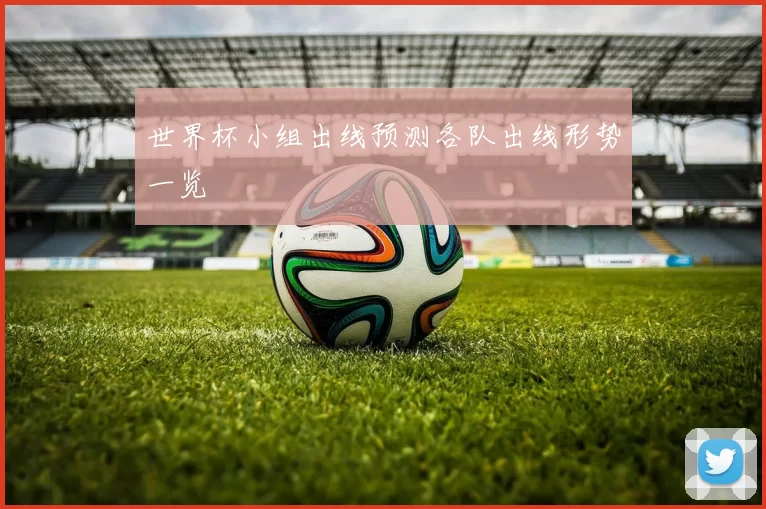 世界杯小组出线预测各队出线形势一览