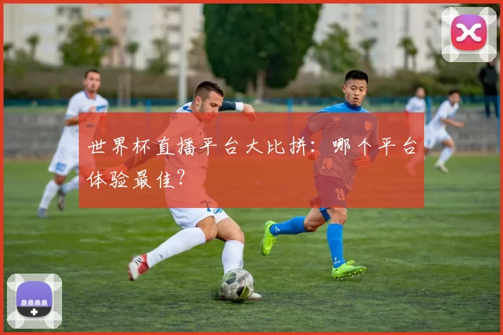 世界杯直播平台大比拼:哪个平台体验最佳?