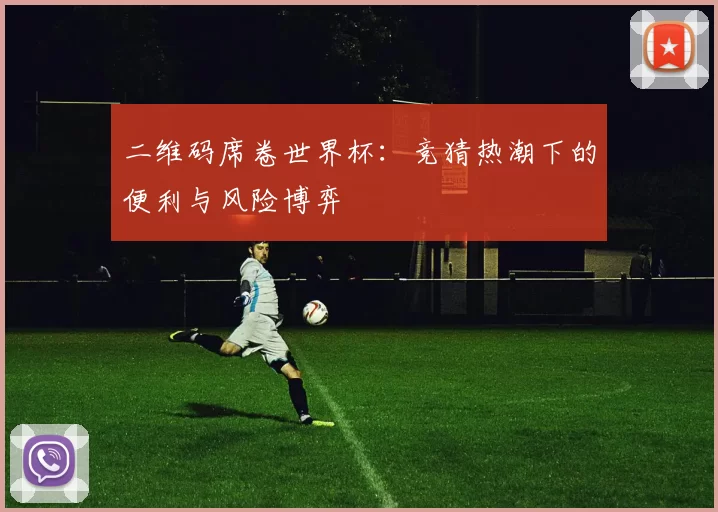 二维码席卷世界杯:竞猜热潮下的便利与风险博弈