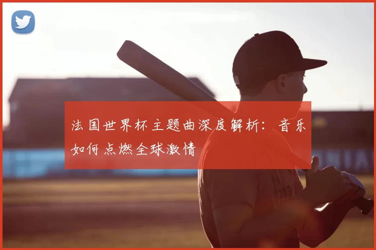 法国世界杯主题曲深度解析:音乐如何点燃全球激情