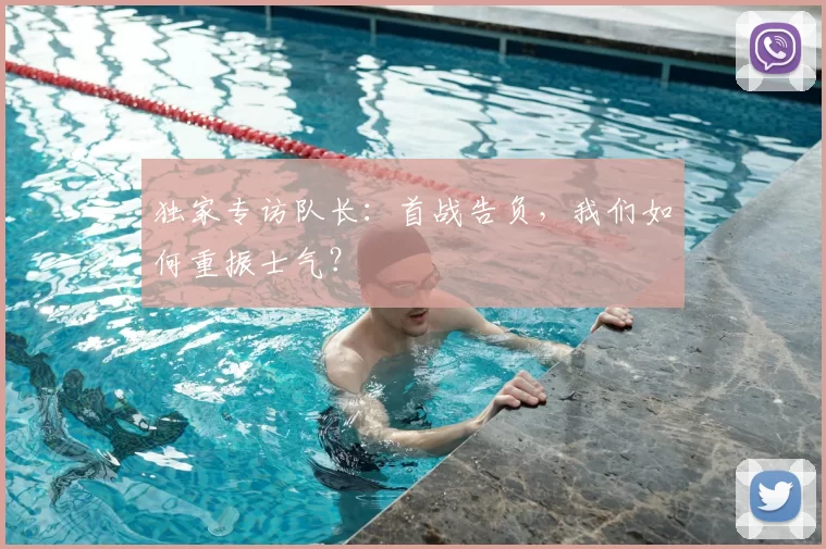 独家专访队长:首战告负,我们如何重振士气?