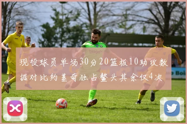 现役球员单场30分20篮板10助攻数据对比约基奇独占鳌头其余仅4次