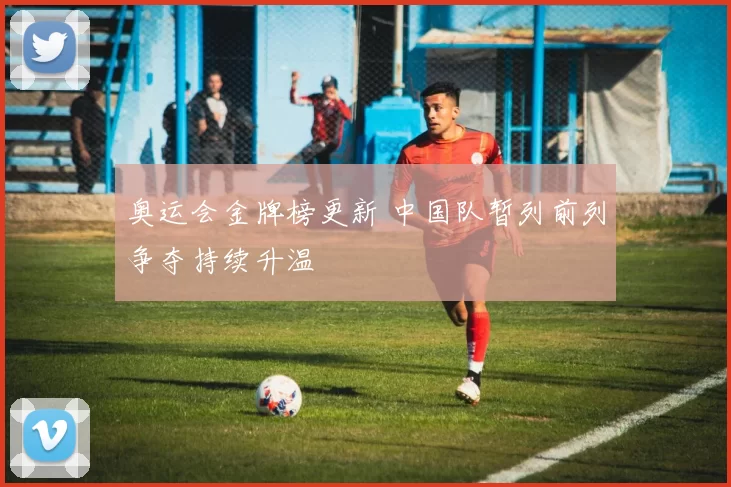 奥运会金牌榜更新 中国队暂列前列争夺持续升温