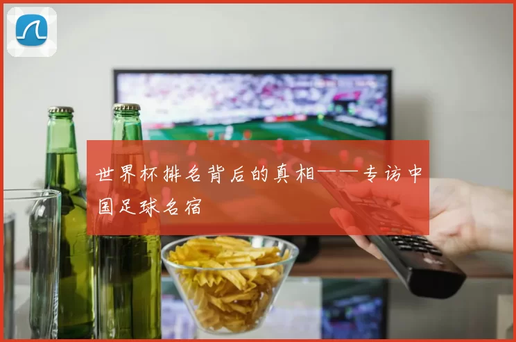 世界杯排名背后的真相——专访中国足球名宿