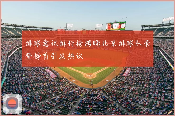 排球意识排行榜揭晓北京排球队荣登榜首引发热议