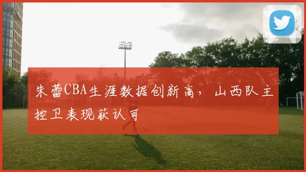 朱蕾CBA生涯数据创新高,山西队主控卫表现获认可