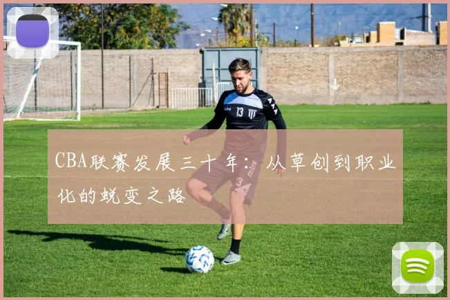 CBA联赛发展三十年:从草创到职业化的蜕变之路