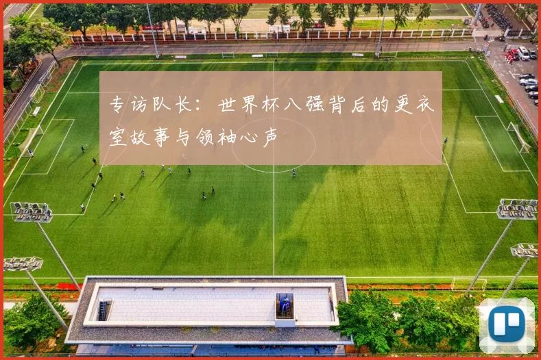 专访队长:世界杯八强背后的更衣室故事与领袖心声